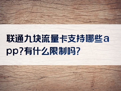 联通九块流量卡支持哪些app？有什么限制吗？