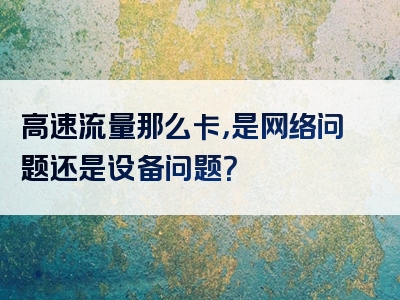 高速流量那么卡，是网络问题还是设备问题？