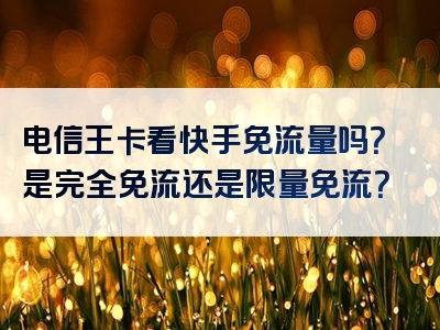 电信王卡看快手免流量吗？是完全免流还是限量免流？