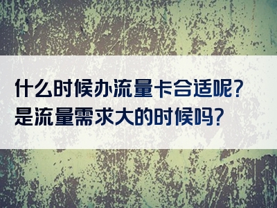 什么时候办流量卡合适呢？是流量需求大的时候吗？