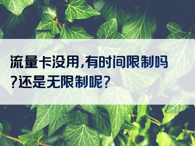 流量卡没用，有时间限制吗？还是无限制呢？