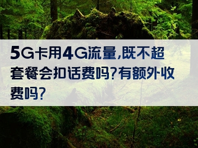 5G卡用4G流量，既不超套餐会扣话费吗？有额外收费吗？