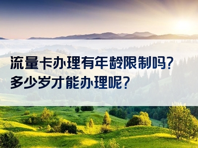 流量卡办理有年龄限制吗？多少岁才能办理呢？