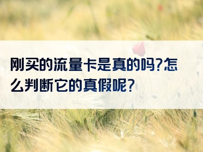 刚买的流量卡是真的吗？怎么判断它的真假呢？