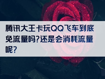 腾讯大王卡玩QQ飞车到底免流量吗？还是会消耗流量呢？