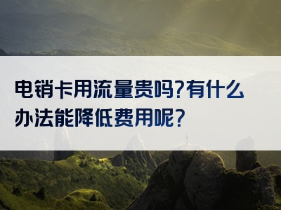 电销卡用流量贵吗？有什么办法能降低费用呢？