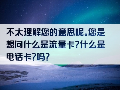不太理解您的意思呢。您是想问什么是流量卡？什么是电话卡？吗？
