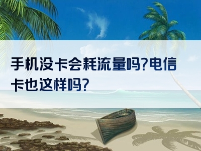 手机没卡会耗流量吗？电信卡也这样吗？