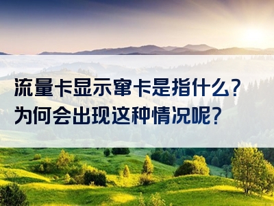 流量卡显示窜卡是指什么？为何会出现这种情况呢？