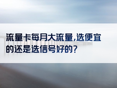 流量卡每月大流量，选便宜的还是选信号好的？