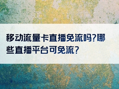 移动流量卡直播免流吗？哪些直播平台可免流？