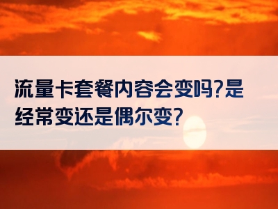 流量卡套餐内容会变吗？是经常变还是偶尔变？