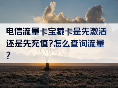 电信流量卡宝藏卡是先激活还是先充值？怎么查询流量？