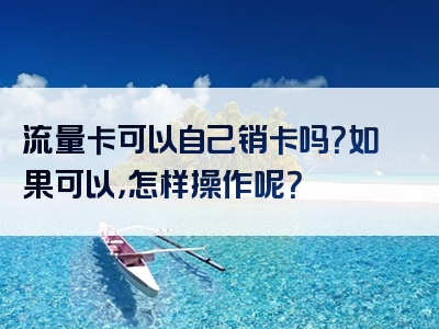 流量卡可以自己销卡吗？如果可以，怎样操作呢？