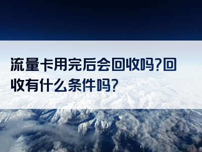 流量卡用完后会回收吗？回收有什么条件吗？