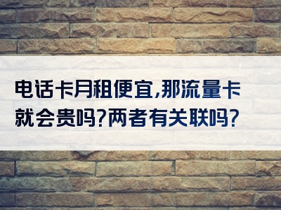 电话卡月租便宜，那流量卡就会贵吗？两者有关联吗？