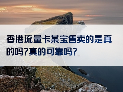 香港流量卡某宝售卖的是真的吗？真的可靠吗？