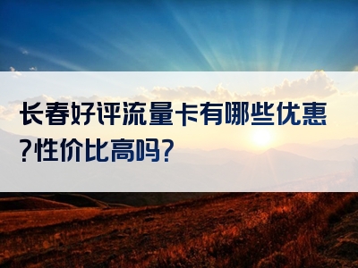 长春好评流量卡有哪些优惠？性价比高吗？
