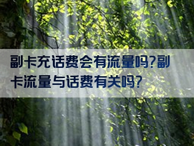 副卡充话费会有流量吗？副卡流量与话费有关吗？