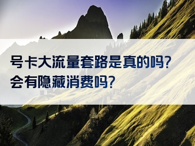 号卡大流量套路是真的吗？会有隐藏消费吗？