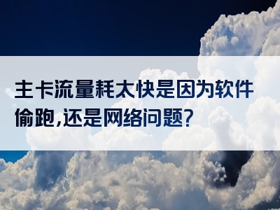 主卡流量耗太快是因为软件偷跑，还是网络问题？