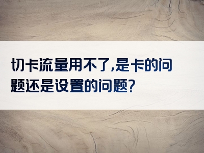 切卡流量用不了，是卡的问题还是设置的问题？