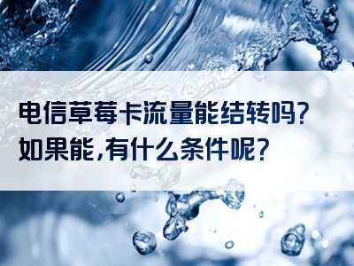 电信草莓卡流量能结转吗？如果能，有什么条件呢？
