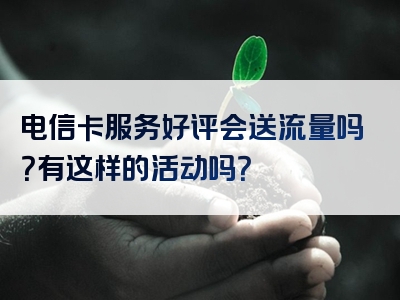电信卡服务好评会送流量吗？有这样的活动吗？