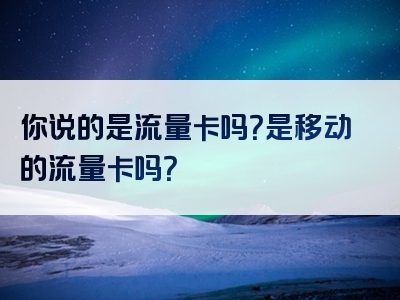 你说的是流量卡吗？是移动的流量卡吗？