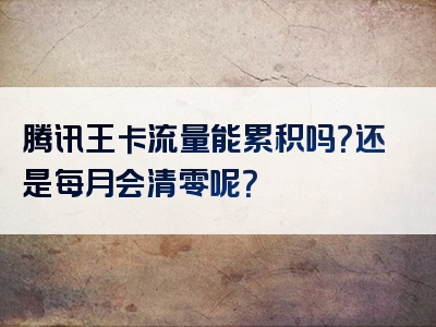 腾讯王卡流量能累积吗？还是每月会清零呢？