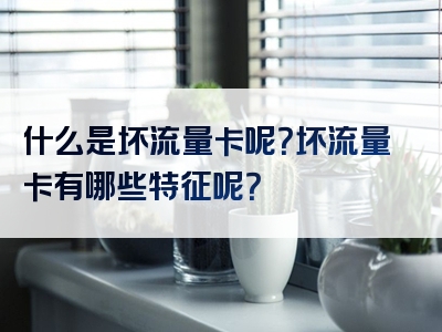 什么是坏流量卡呢？坏流量卡有哪些特征呢？