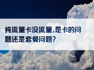 纯流量卡没流量，是卡的问题还是套餐问题？