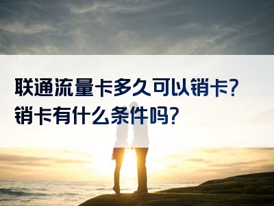 联通流量卡多久可以销卡？销卡有什么条件吗？