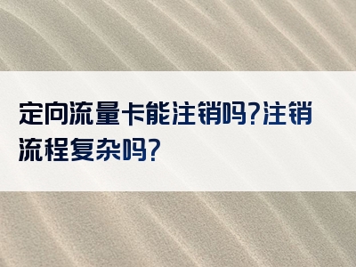 定向流量卡能注销吗？注销流程复杂吗？