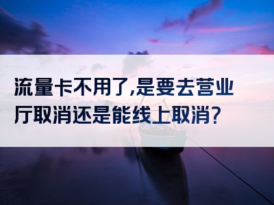 流量卡不用了，是要去营业厅取消还是能线上取消？