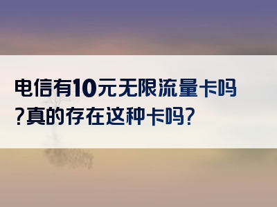 电信有10元无限流量卡吗？真的存在这种卡吗？