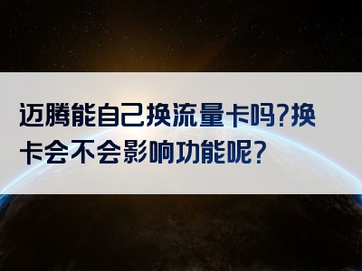 迈腾能自己换流量卡吗？换卡会不会影响功能呢？