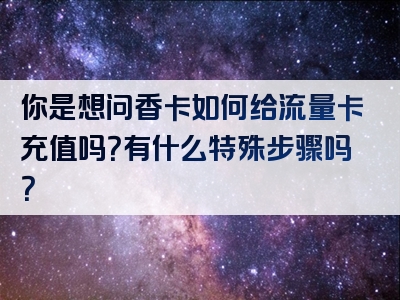 你是想问香卡如何给流量卡充值吗？有什么特殊步骤吗？