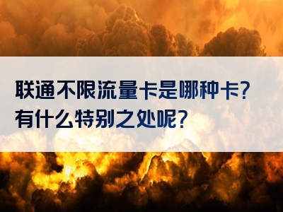 联通不限流量卡是哪种卡？有什么特别之处呢？