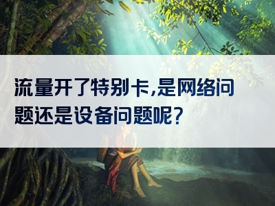 流量开了特别卡，是网络问题还是设备问题呢？