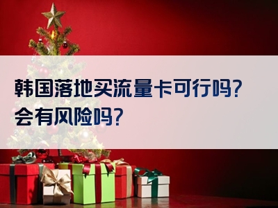 韩国落地买流量卡可行吗？会有风险吗？