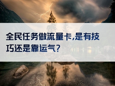 全民任务做流量卡，是有技巧还是靠运气？
