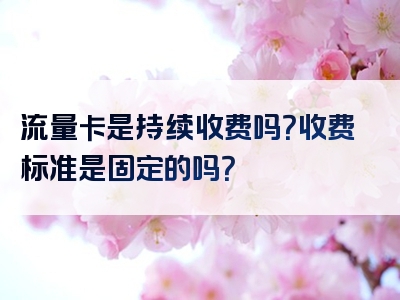 流量卡是持续收费吗？收费标准是固定的吗？