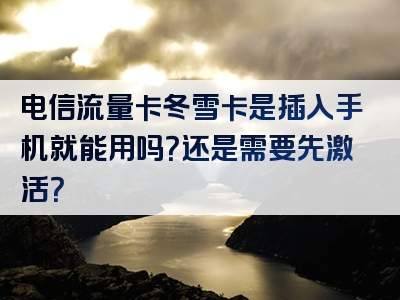 电信流量卡冬雪卡是插入手机就能用吗？还是需要先激活？