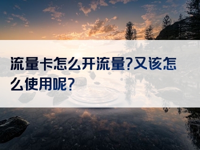 流量卡怎么开流量？又该怎么使用呢？