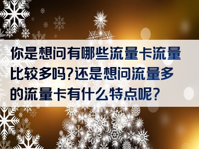 你是想问有哪些流量卡流量比较多吗？还是想问流量多的流量卡有什么特点呢？