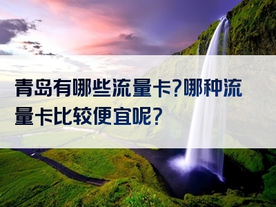 青岛有哪些流量卡？哪种流量卡比较便宜呢？